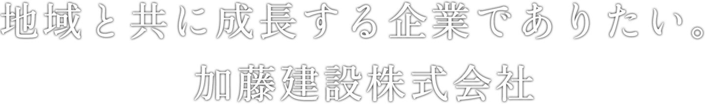 地域と共に成長する企業でありたい。加藤建設株式会社